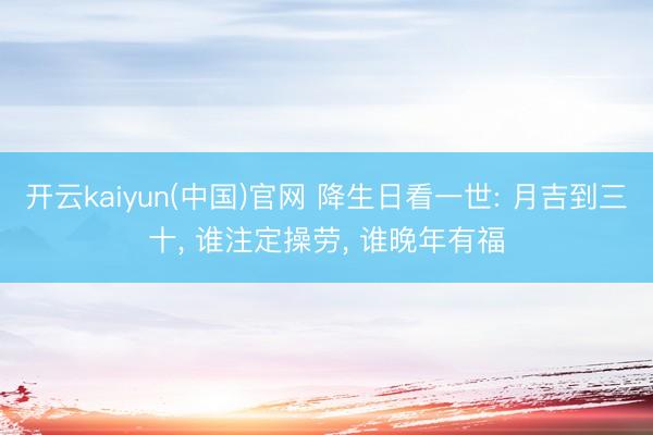 开云kaiyun(中国)官网 降生日看一世: 月吉到三十， 谁注定操劳， 谁晚年有福