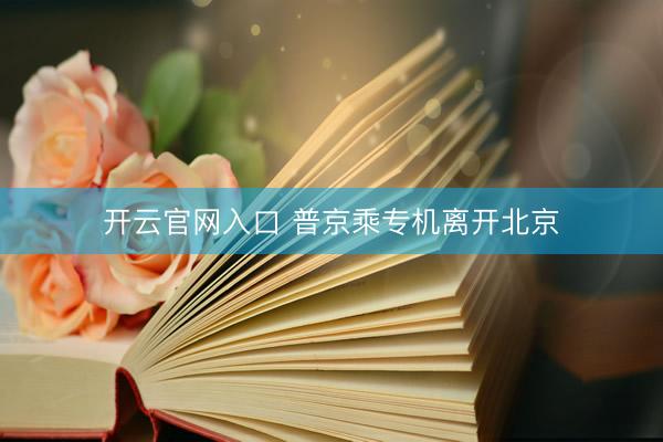 开云官网入口 普京乘专机离开北京