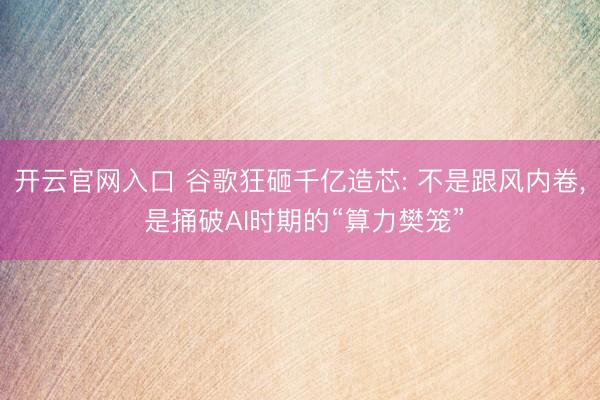开云官网入口 谷歌狂砸千亿造芯: 不是跟风内卷， 是捅破AI时期的“算力樊笼”