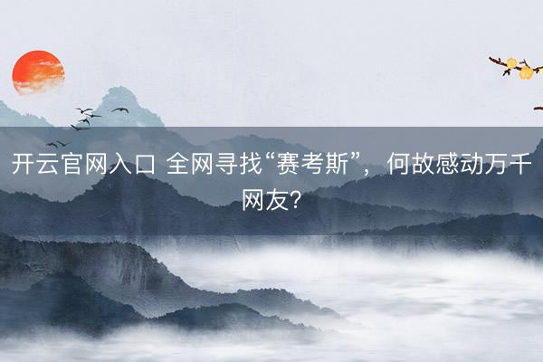 开云官网入口 全网寻找“赛考斯”,何故感动万千网友?