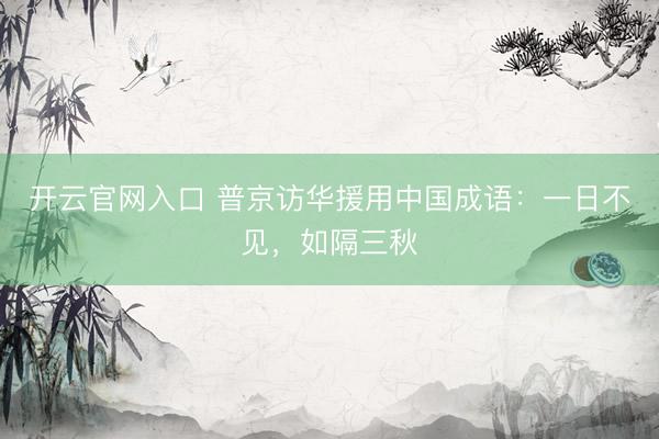 开云官网入口 普京访华援用中国成语:一日不见,如隔三秋