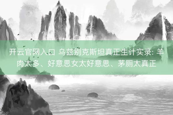 开云官网入口 乌兹别克斯坦真正生计实录: 羊肉太多、好意思女太好意思、茅厕太真正