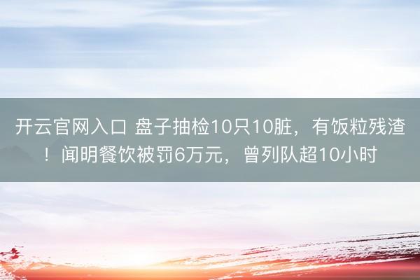 开云官网入口 盘子抽检10只10脏，有饭粒残渣！闻明餐饮被罚6万元，曾列队超10小时