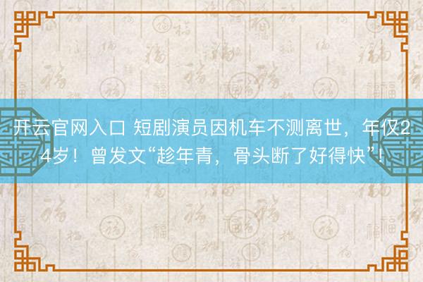 开云官网入口 短剧演员因机车不测离世，年仅24岁！曾发文“趁年青，骨头断了好得快”！