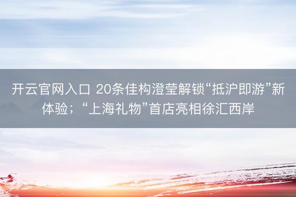 开云官网入口 20条佳构澄莹解锁“抵沪即游”新体验；“上海礼物”首店亮相徐汇西岸