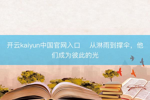 开云kaiyun中国官网入口 ​从淋雨到撑伞，他们成为彼此的光