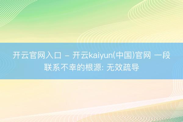 开云官网入口 - 开云kaiyun(中国)官网 一段联系不幸的根源: 无效疏导