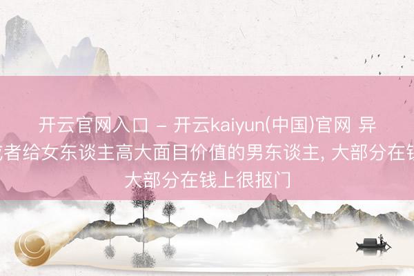 开云官网入口 - 开云kaiyun(中国)官网 异性之间: 或者给女东谈主高大面目价值的男东谈主， 大部分在钱上很抠门