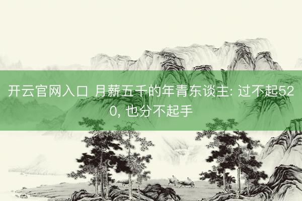 开云官网入口 月薪五千的年青东谈主: 过不起520， 也分不起手