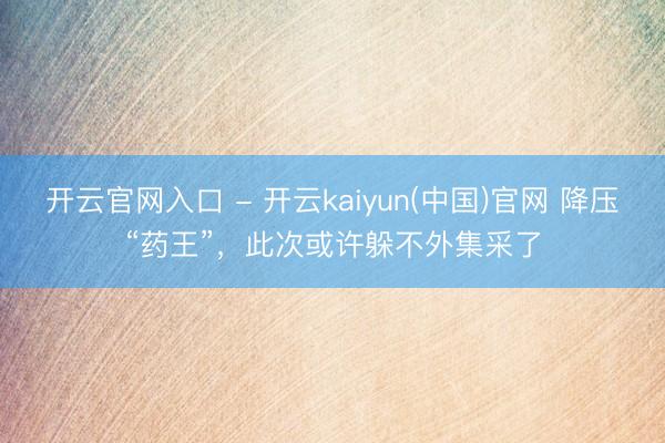 开云官网入口 - 开云kaiyun(中国)官网 降压“药王”，此次或许躲不外集采了