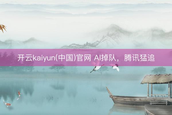 开云kaiyun(中国)官网 AI掉队，腾讯猛追