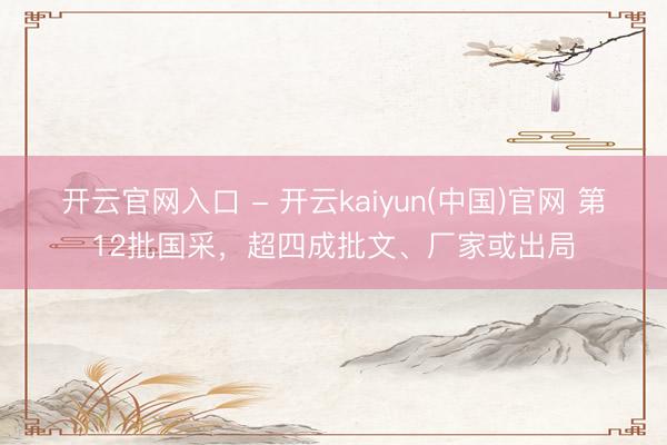 开云官网入口 - 开云kaiyun(中国)官网 第12批国采，超四成批文、厂家或出局