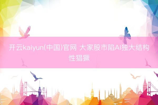 开云kaiyun(中国)官网 大家股市陷AI独大结构性猖獗