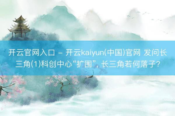 开云官网入口 - 开云kaiyun(中国)官网 发问长三角(1)科创中心“扩围”， 长三角若何落子?