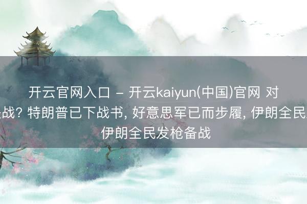 开云官网入口 - 开云kaiyun(中国)官网 对伊朗总决战? 特朗普已下战书， 好意思军已而步履， 伊朗全民发枪备战