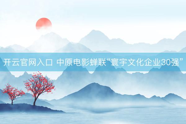 开云官网入口 中原电影蝉联“寰宇文化企业30强”