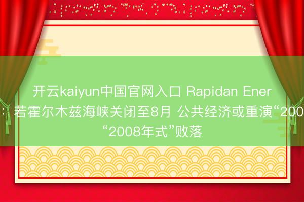 开云kaiyun中国官网入口 Rapidan Energy拉响警报：若霍尔木兹海峡关闭至8月 公共经济或重演“2008年式”败落