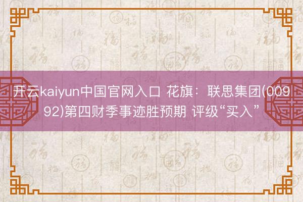 开云kaiyun中国官网入口 花旗：联思集团(00992)第四财季事迹胜预期 评级“买入”