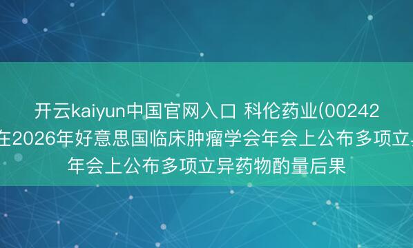 开云kaiyun中国官网入口 科伦药业(002422.SZ)子公司将在2026年好意思国临床肿瘤学会年会上公布多项立异药物酌量后果