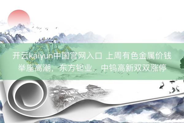 开云kaiyun中国官网入口 上周有色金属价钱举座高潮，东方钽业、中钨高新双双涨停