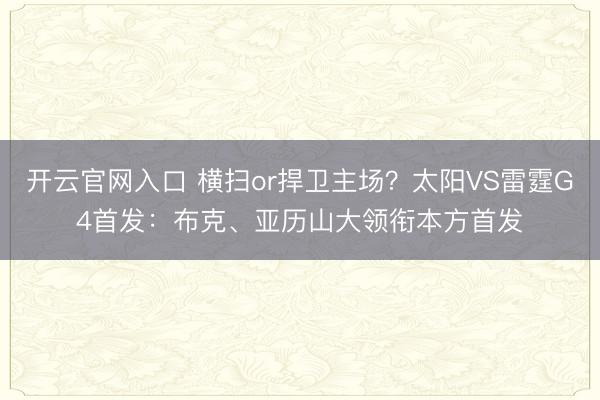 开云官网入口 横扫or捍卫主场？太阳VS雷霆G4首发：布克、亚历山大领衔本方首发