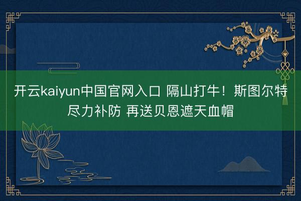 开云kaiyun中国官网入口 隔山打牛！斯图尔特尽力补防 再送贝恩遮天血帽