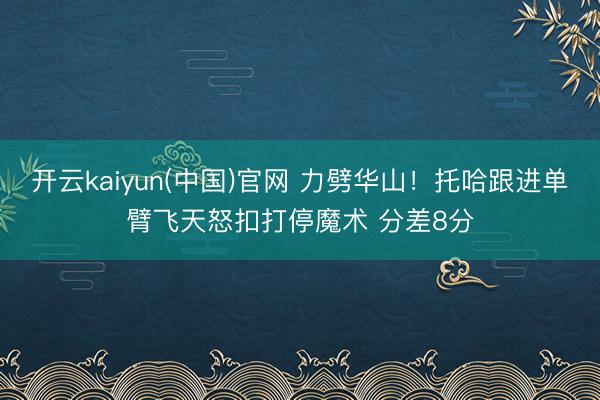 开云kaiyun(中国)官网 力劈华山！托哈跟进单臂飞天怒扣打停魔术 分差8分