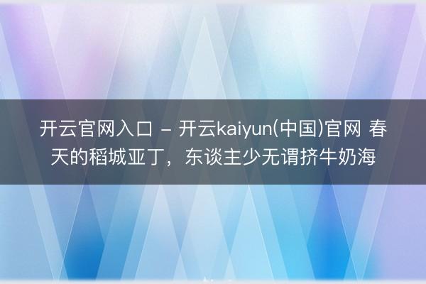 开云官网入口 - 开云kaiyun(中国)官网 春天的稻城亚丁，东谈主少无谓挤牛奶海