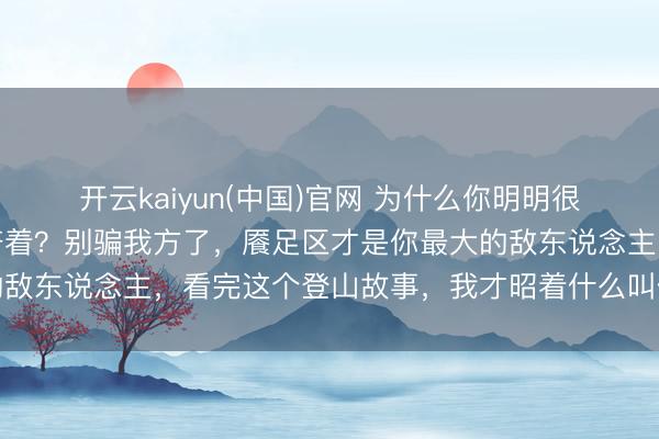 开云kaiyun(中国)官网 为什么你明明很致力于，却还在半山腰挤着？别骗我方了，餍足区才是你最大的敌东说念主，看完这个登山故事，我才昭着什么叫信得过的山顶