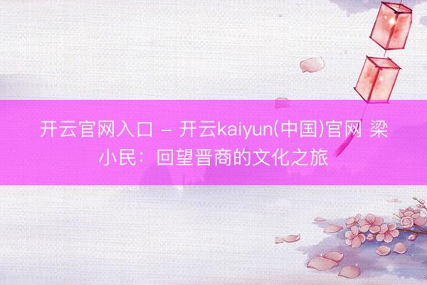 开云官网入口 - 开云kaiyun(中国)官网 梁小民：回望晋商的文化之旅