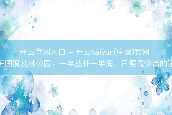 开云官网入口 - 开云kaiyun(中国)官网 海滨国度丛林公园：一半丛林一半海，日照最诊治的净土