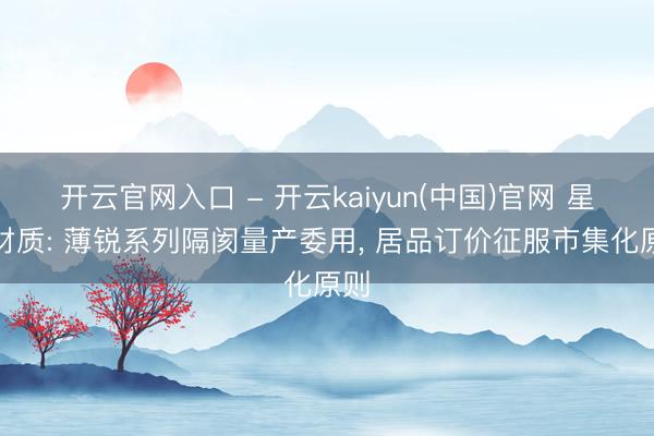 开云官网入口 - 开云kaiyun(中国)官网 星源材质: 薄锐系列隔阂量产委用， 居品订价征服市集化原则