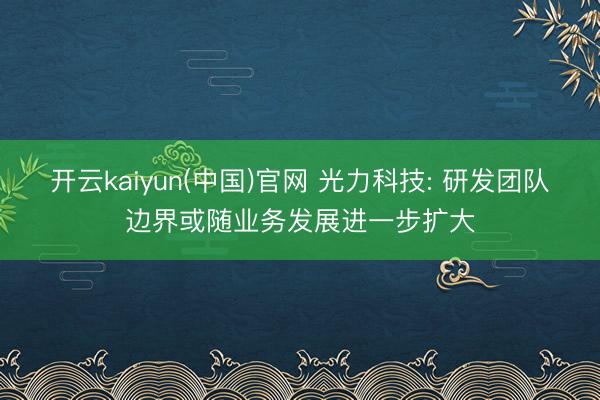 开云kaiyun(中国)官网 光力科技: 研发团队边界或随业务发展进一步扩大