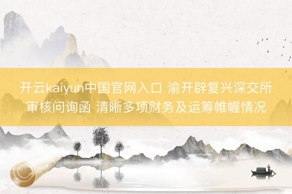 开云kaiyun中国官网入口 渝开辟复兴深交所审核问询函 清晰多项财务及运筹帷幄情况