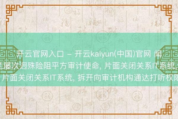 开云官网入口 - 开云kaiyun(中国)官网 闻泰科技最新声明: 安世荷兰屡次迥殊险阻平方审计使命， 片面关闭关系IT系统， 拆开向审计机构通达打听权限