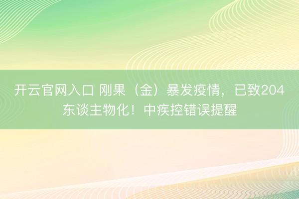 开云官网入口 刚果（金）暴发疫情，已致204东谈主物化！中疾控错误提醒