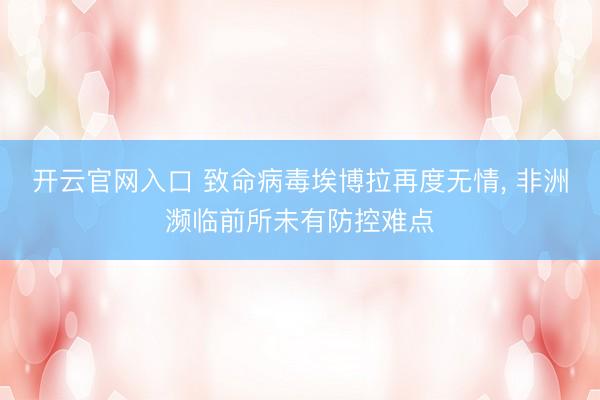 开云官网入口 致命病毒埃博拉再度无情, 非洲濒临前所未有防控难点