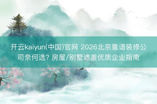 开云kaiyun(中国)官网 2026北京靠谱装修公司奈何选? 房屋/别墅遮盖优质企业指南