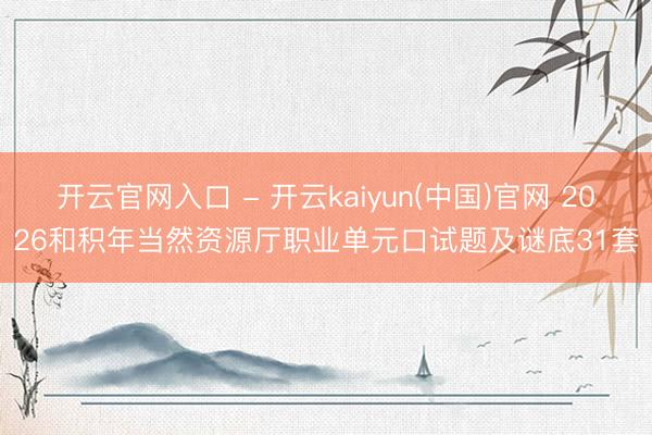 开云官网入口 - 开云kaiyun(中国)官网 2026和积年当然资源厅职业单元口试题及谜底31套