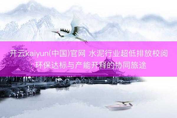 开云kaiyun(中国)官网 水泥行业超低排放校阅: 环保达标与产能开释的协同旅途