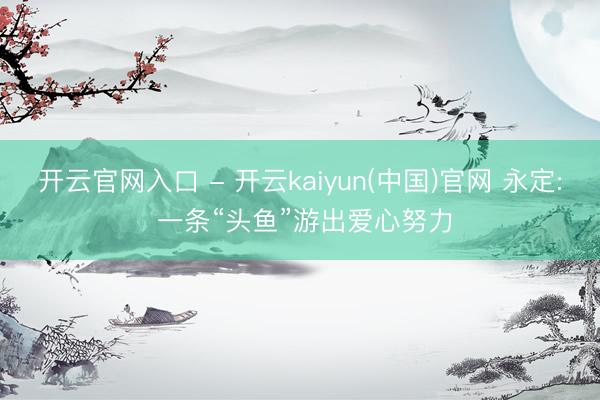 开云官网入口 - 开云kaiyun(中国)官网 永定: 一条“头鱼”游出爱心努力