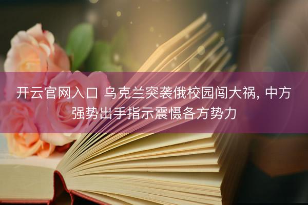 开云官网入口 乌克兰突袭俄校园闯大祸， 中方强势出手指示震慑各方势力