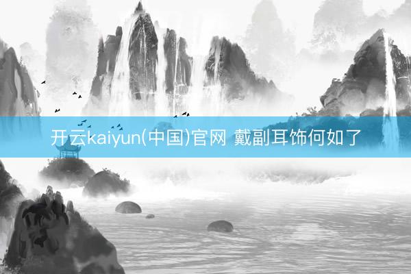 开云kaiyun(中国)官网 戴副耳饰何如了