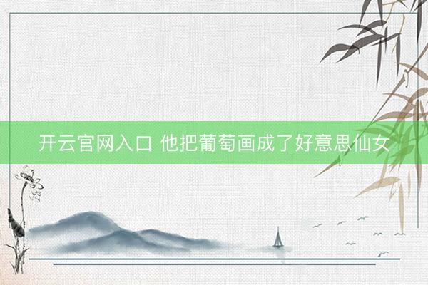 开云官网入口 他把葡萄画成了好意思仙女