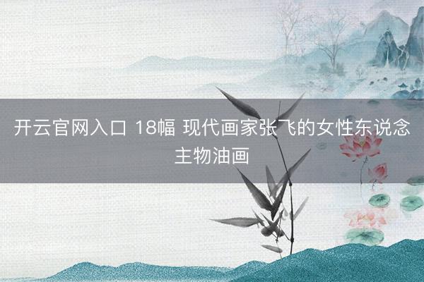 开云官网入口 18幅 现代画家张飞的女性东说念主物油画