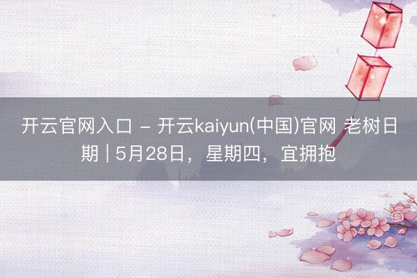开云官网入口 - 开云kaiyun(中国)官网 老树日期 | 5月28日，星期四，宜拥抱