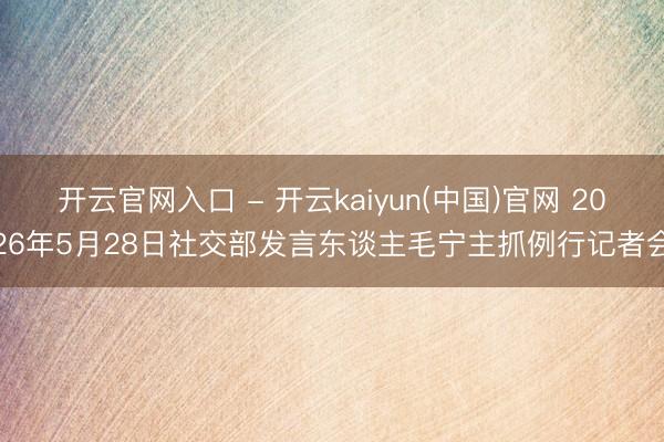 开云官网入口 - 开云kaiyun(中国)官网 2026年5月28日社交部发言东谈主毛宁主抓例行记者会