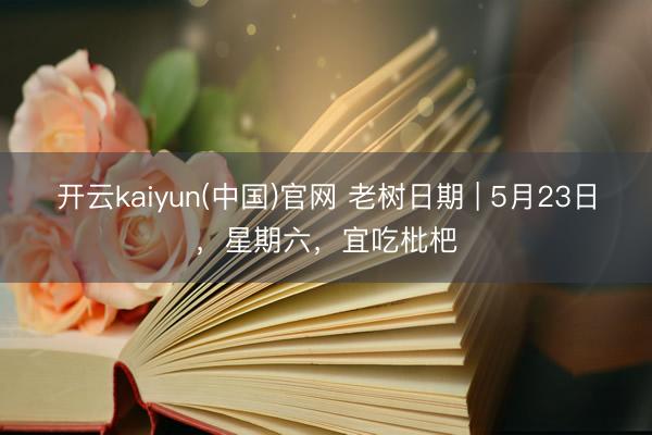 开云kaiyun(中国)官网 老树日期 | 5月23日，星期六，宜吃枇杷