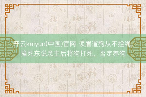 开云kaiyun(中国)官网 须眉遛狗从不拴绳，撞死东说念主后将狗打死，否定养狗