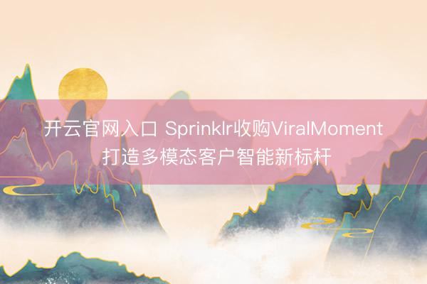 开云官网入口 Sprinklr收购ViralMoment 打造多模态客户智能新标杆